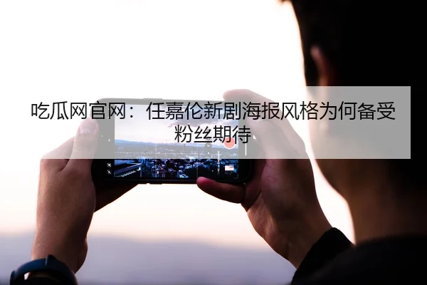 吃瓜网官网：任嘉伦新剧海报风格为何备受粉丝期待